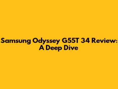 Samsung Odyssey G55T 34" Review: A Deep Dive