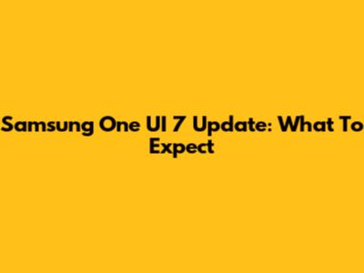 Samsung One UI 7 Update: What To Expect