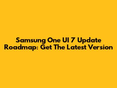 Samsung One UI 7 Update Roadmap: Get The Latest Version