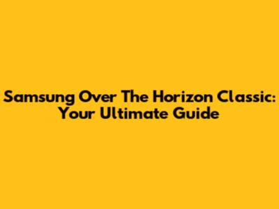 Samsung Over The Horizon Classic: Your Ultimate Guide