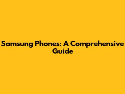 Samsung Phones: A Comprehensive Guide