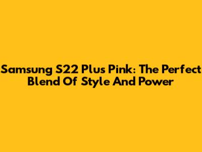 Samsung S22 Plus Pink: The Perfect Blend Of Style And Power