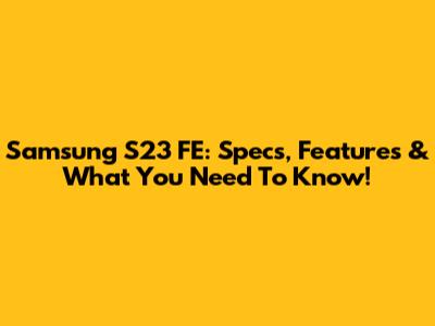 Samsung S23 FE: Specs, Features & What You Need To Know!