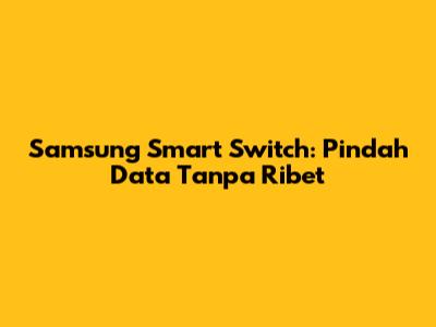 Samsung Smart Switch: Pindah Data Tanpa Ribet