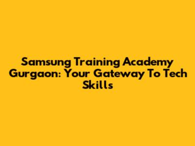 Samsung Training Academy Gurgaon: Your Gateway To Tech Skills