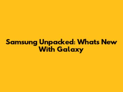 Samsung Unpacked: What's New With Galaxy