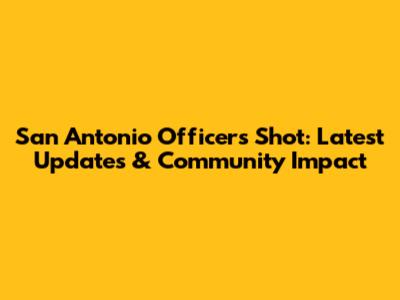 San Antonio Officers Shot: Latest Updates & Community Impact