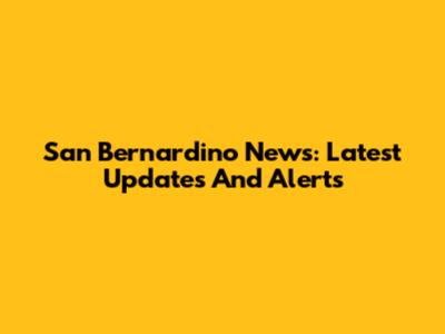 San Bernardino News: Latest Updates And Alerts
