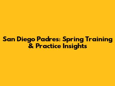 San Diego Padres: Spring Training & Practice Insights