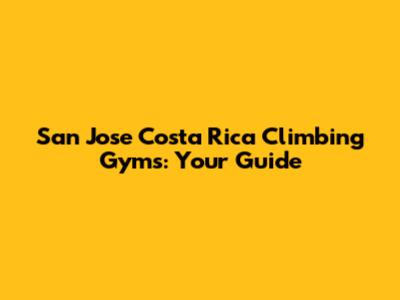 San Jose Costa Rica Climbing Gyms: Your Guide