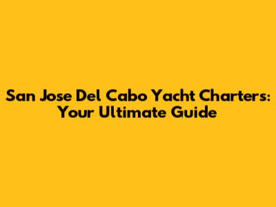 San Jose Del Cabo Yacht Charters: Your Ultimate Guide