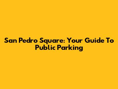 San Pedro Square: Your Guide To Public Parking