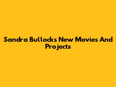 Sandra Bullock's New Movies And Projects