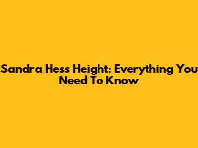 Sandra Hess Height: Everything You Need To Know