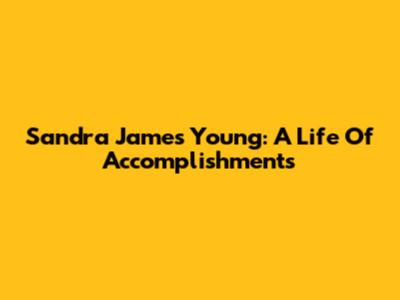 Sandra James Young: A Life Of Accomplishments