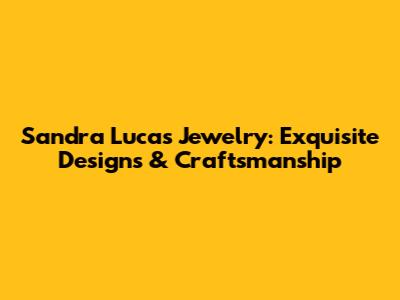 Sandra Lucas Jewelry: Exquisite Designs & Craftsmanship