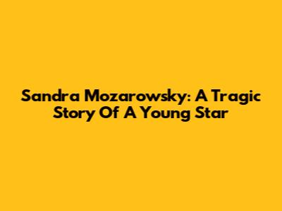 Sandra Mozarowsky: A Tragic Story Of A Young Star