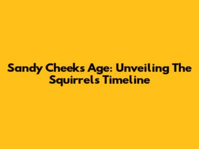 Sandy Cheeks Age: Unveiling The Squirrel's Timeline