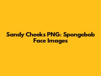 Sandy Cheeks PNG: Spongebob Face Images