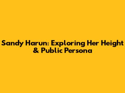 Sandy Harun: Exploring Her Height & Public Persona