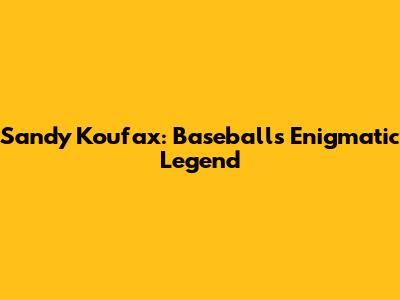 Sandy Koufax: Baseball's Enigmatic Legend