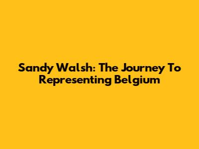 Sandy Walsh: The Journey To Representing Belgium