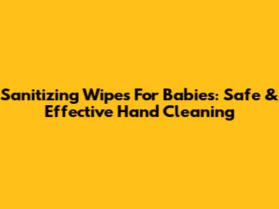 Sanitizing Wipes For Babies: Safe & Effective Hand Cleaning