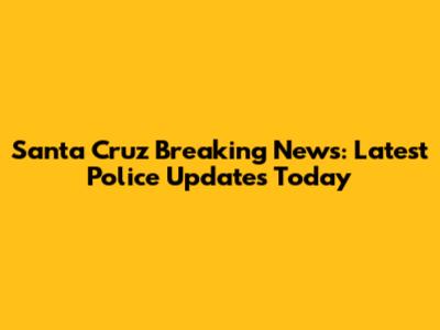 Santa Cruz Breaking News: Latest Police Updates Today