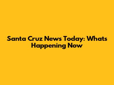 Santa Cruz News Today: What's Happening Now