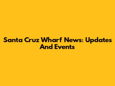 Santa Cruz Wharf News: Updates And Events