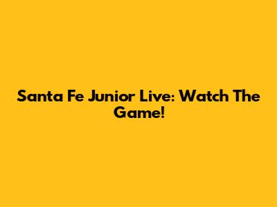 Santa Fe Junior Live: Watch The Game!