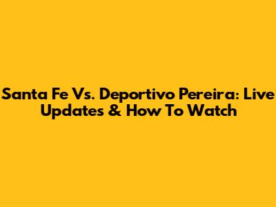 Santa Fe Vs. Deportivo Pereira: Live Updates & How To Watch