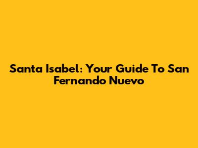 Santa Isabel: Your Guide To San Fernando Nuevo