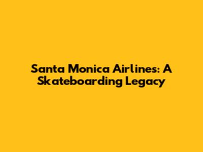 Santa Monica Airlines: A Skateboarding Legacy