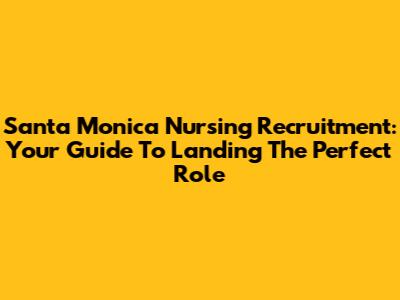 Santa Monica Nursing Recruitment: Your Guide To Landing The Perfect Role