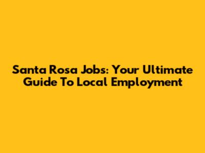 Santa Rosa Jobs: Your Ultimate Guide To Local Employment