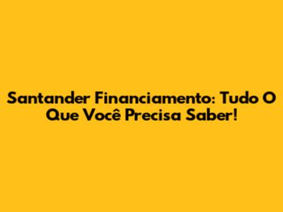 Santander Financiamento: Tudo O Que Você Precisa Saber!