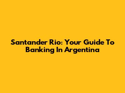 Santander Rio: Your Guide To Banking In Argentina