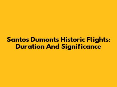 Santos Dumont's Historic Flights: Duration And Significance