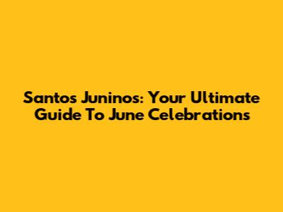 Santos Juninos: Your Ultimate Guide To June Celebrations