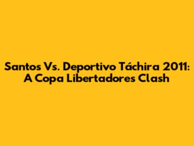 Santos Vs. Deportivo Táchira 2011: A Copa Libertadores Clash