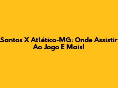 Santos X Atlético-MG: Onde Assistir Ao Jogo E Mais!