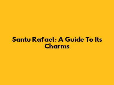 Santu Rafael: A Guide To Its Charms