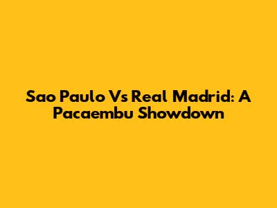 Sao Paulo Vs Real Madrid: A Pacaembu Showdown