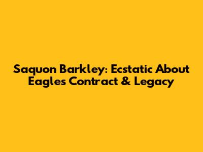 Saquon Barkley: Ecstatic About Eagles Contract & Legacy