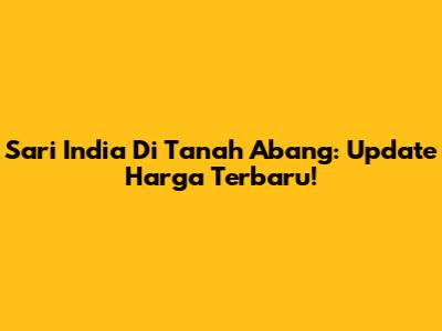 Sari India Di Tanah Abang: Update Harga Terbaru!