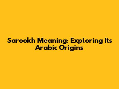 Sarookh Meaning: Exploring Its Arabic Origins