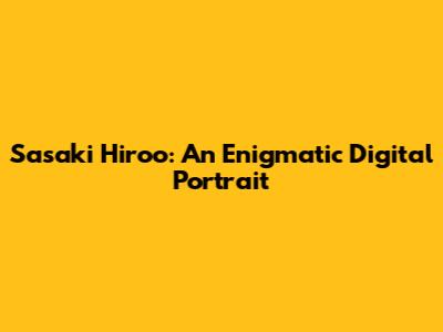Sasaki Hiroo: An Enigmatic Digital Portrait