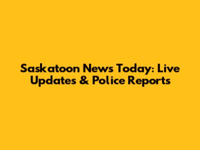 Saskatoon News Today: Live Updates & Police Reports