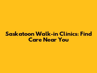 Saskatoon Walk-in Clinics: Find Care Near You